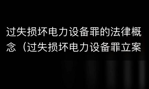过失损坏电力设备罪的法律概念（过失损坏电力设备罪立案标准）