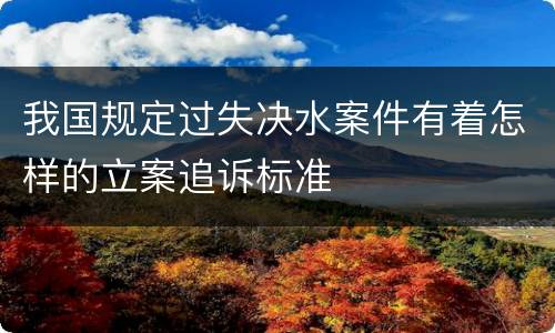 我国规定过失决水案件有着怎样的立案追诉标准
