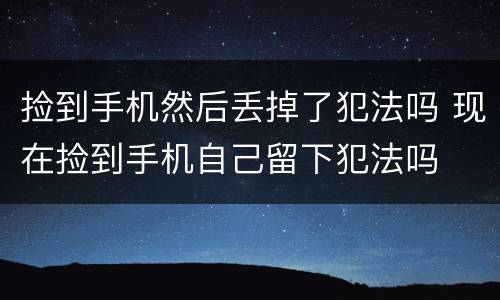 捡到手机然后丢掉了犯法吗 现在捡到手机自己留下犯法吗