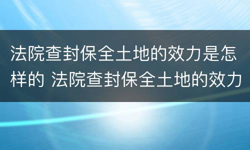 法院查封保全土地的效力是怎样的 法院查封保全土地的效力是怎样的呢