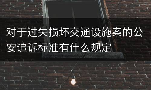 对于过失损坏交通设施案的公安追诉标准有什么规定
