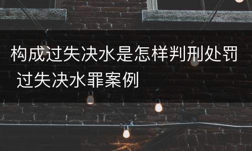 构成过失决水是怎样判刑处罚 过失决水罪案例