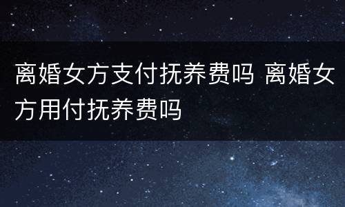 离婚女方支付抚养费吗 离婚女方用付抚养费吗