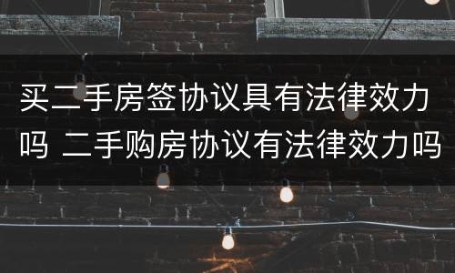 买二手房签协议具有法律效力吗 二手购房协议有法律效力吗