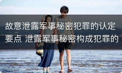 故意泄露军事秘密犯罪的认定要点 泄露军事秘密构成犯罪的