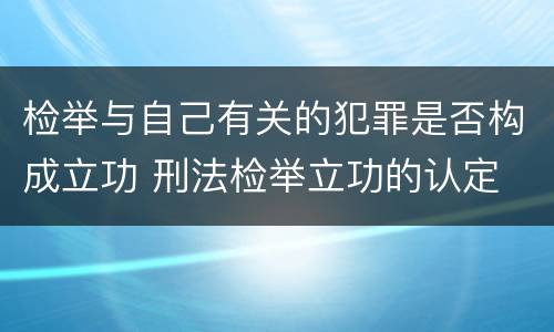 检举与自己有关的犯罪是否构成立功 刑法检举立功的认定