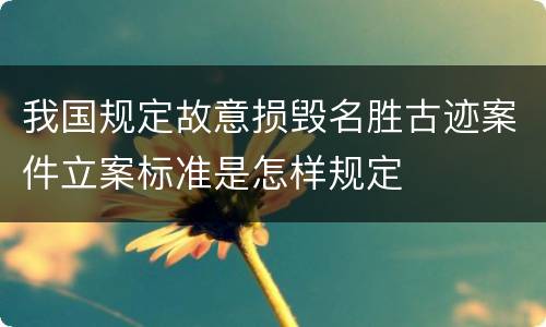 我国规定故意损毁名胜古迹案件立案标准是怎样规定