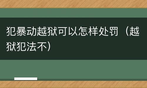 犯暴动越狱可以怎样处罚（越狱犯法不）