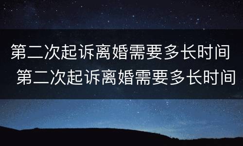 第二次起诉离婚需要多长时间 第二次起诉离婚需要多长时间的分居证明?
