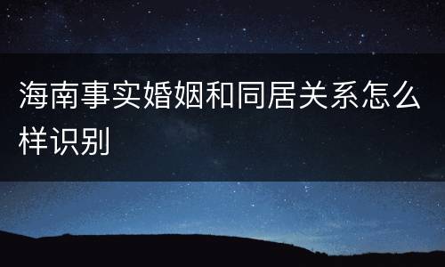 海南事实婚姻和同居关系怎么样识别