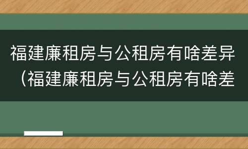 福建廉租房与公租房有啥差异（福建廉租房与公租房有啥差异吗）