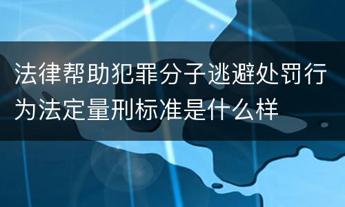 法律帮助犯罪分子逃避处罚行为法定量刑标准是什么样