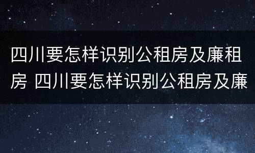 四川要怎样识别公租房及廉租房 四川要怎样识别公租房及廉租房名单