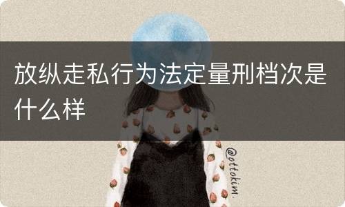 放纵走私行为法定量刑档次是什么样