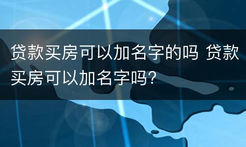 贷款买房可以加名字的吗 贷款买房可以加名字吗?