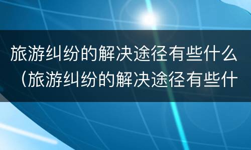 旅游纠纷的解决途径有些什么（旅游纠纷的解决途径有些什么呢）