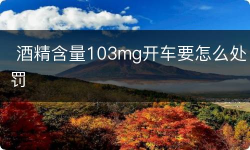  酒精含量103mg开车要怎么处罚