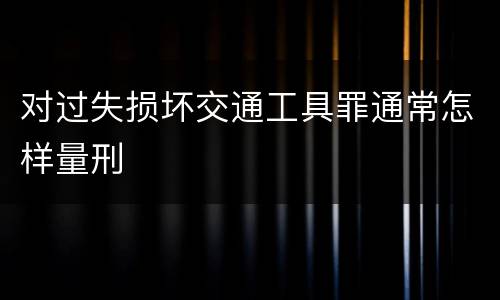对过失损坏交通工具罪通常怎样量刑