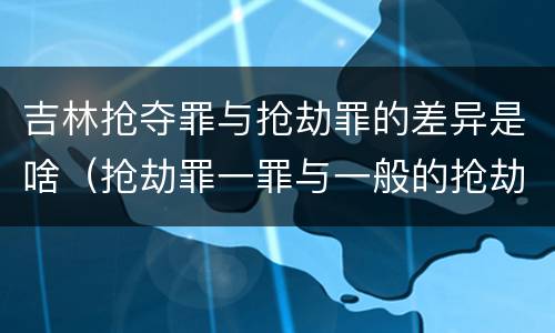 吉林抢夺罪与抢劫罪的差异是啥（抢劫罪一罪与一般的抢劫罪区别）