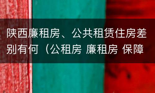 陕西廉租房、公共租赁住房差别有何（公租房 廉租房 保障性住房区别）