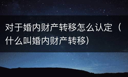 对于婚内财产转移怎么认定（什么叫婚内财产转移）