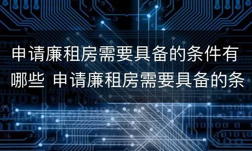 申请廉租房需要具备的条件有哪些 申请廉租房需要具备的条件有哪些内容