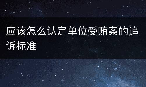 应该怎么认定单位受贿案的追诉标准
