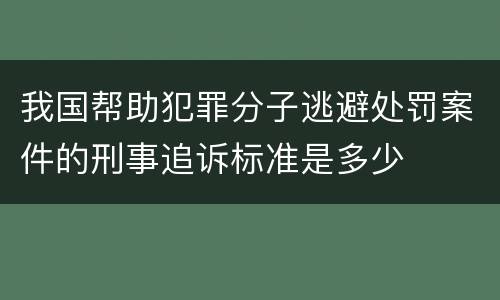 我国帮助犯罪分子逃避处罚案件的刑事追诉标准是多少