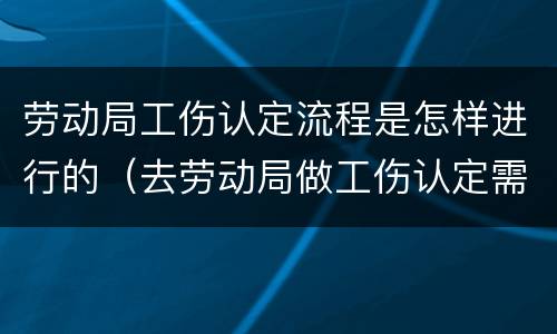 劳动局工伤认定流程是怎样进行的（去劳动局做工伤认定需要什么资料）