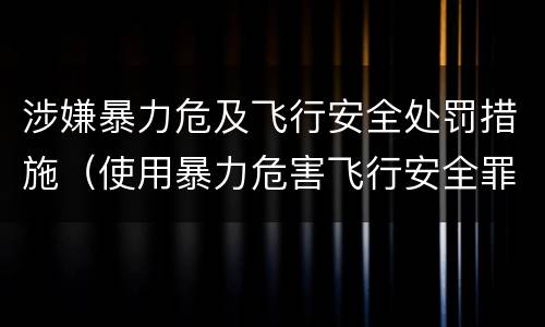 涉嫌暴力危及飞行安全处罚措施（使用暴力危害飞行安全罪）