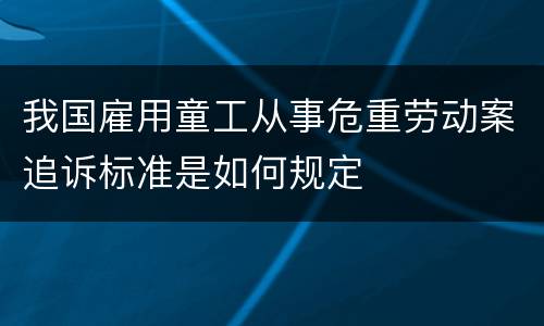 我国雇用童工从事危重劳动案追诉标准是如何规定