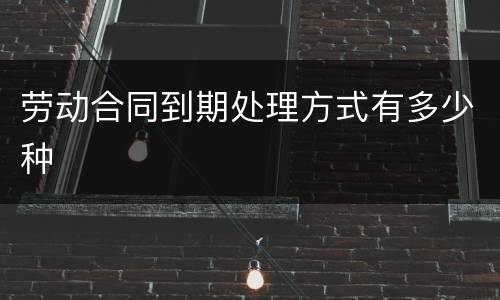 劳动合同到期处理方式有多少种