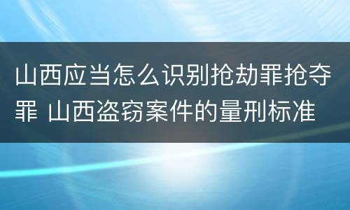 山西应当怎么识别抢劫罪抢夺罪 山西盗窃案件的量刑标准