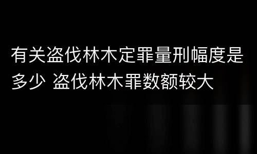 有关盗伐林木定罪量刑幅度是多少 盗伐林木罪数额较大