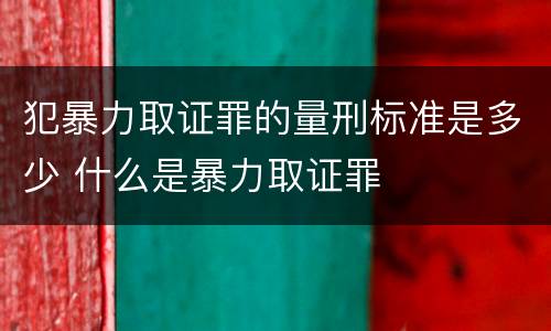 犯暴力取证罪的量刑标准是多少 什么是暴力取证罪
