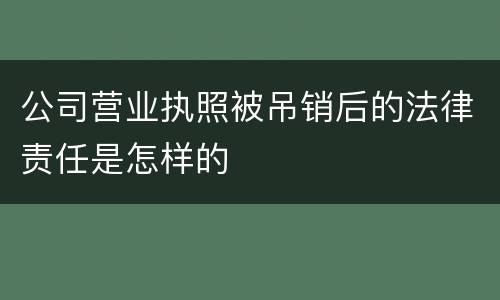 公司营业执照被吊销后的法律责任是怎样的