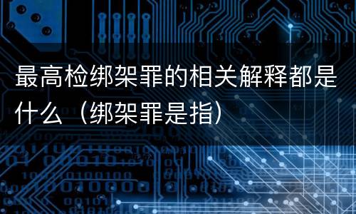 最高检绑架罪的相关解释都是什么（绑架罪是指）