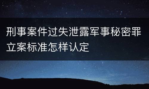 刑事案件过失泄露军事秘密罪立案标准怎样认定
