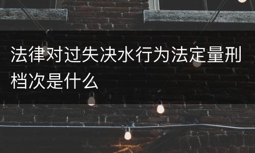 法律对过失决水行为法定量刑档次是什么