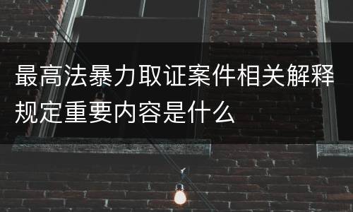 最高法暴力取证案件相关解释规定重要内容是什么