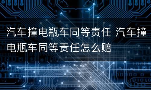 汽车撞电瓶车同等责任 汽车撞电瓶车同等责任怎么赔