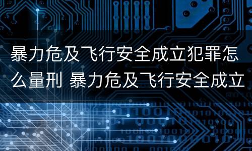 暴力危及飞行安全成立犯罪怎么量刑 暴力危及飞行安全成立犯罪怎么量刑的