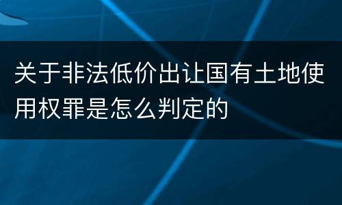 关于非法低价出让国有土地使用权罪是怎么判定的