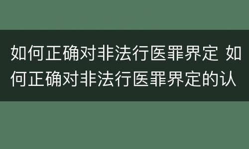 如何正确对非法行医罪界定 如何正确对非法行医罪界定的认定