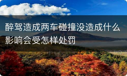 醉驾造成两车碰撞没造成什么影响会受怎样处罚