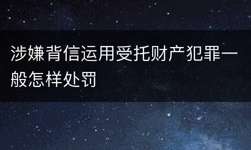 涉嫌背信运用受托财产犯罪一般怎样处罚