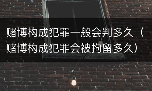 赌博构成犯罪一般会判多久（赌博构成犯罪会被拘留多久）