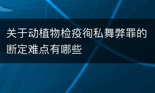 关于动植物检疫徇私舞弊罪的断定难点有哪些