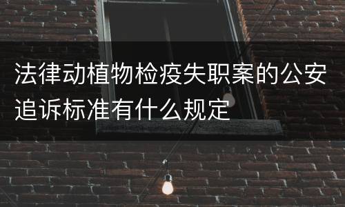 法律动植物检疫失职案的公安追诉标准有什么规定