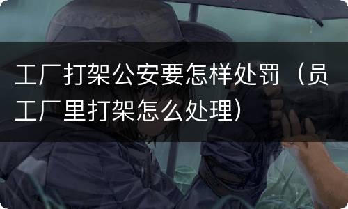 工厂打架公安要怎样处罚（员工厂里打架怎么处理）